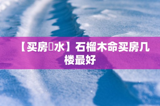 【买房風水】石榴木命买房几楼最好