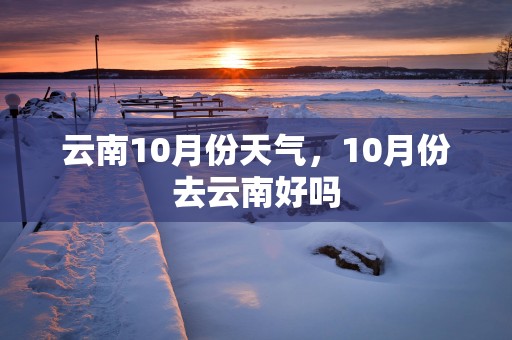 云南10月份天气，10月份去云南好吗