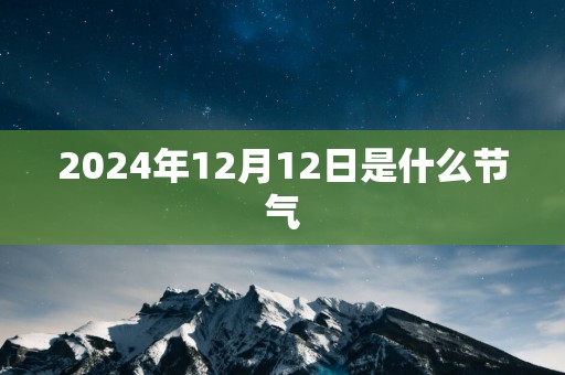 2025年12月12日是什么节气
