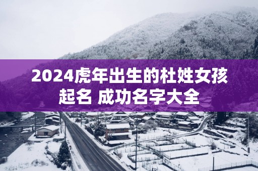 2025蛇年出生的杜姓女孩起名 成功名字大全
