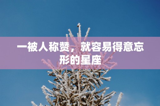 一被人称赞，就容易得意忘形的星座