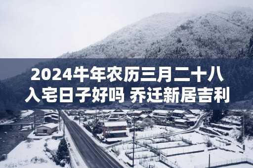 2025蛇年农历三月二十八入宅日子好吗 乔迁新居吉利吗