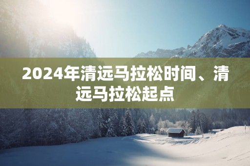 2025年清远马拉松时间、清远马拉松起点