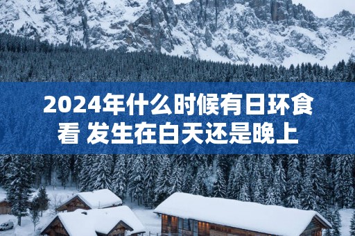 2025年什么时候有日环食看 发生在白天还是晚上