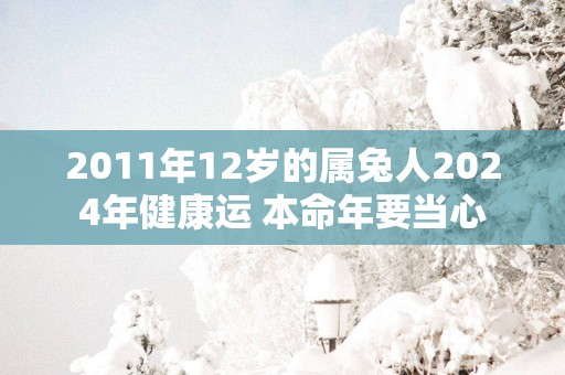 2011年12岁的属兔人2025年健康运 本命年要当心