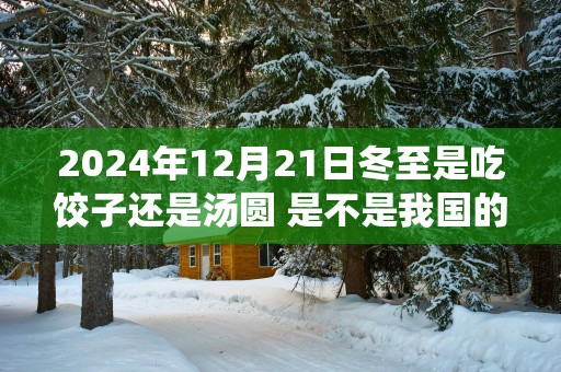 2025年12月21日冬至是吃饺子还是汤圆 是不是我国的传统节日