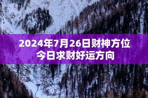 2025年7月26日财神方位 今日求财好运方向