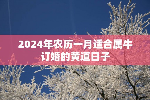 2025年农历一月适合属牛订婚的黄道日子