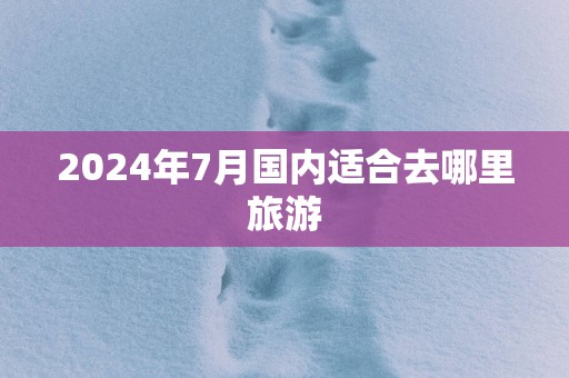 2025年7月国内适合去哪里旅游