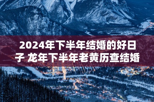 2025年下半年结婚的好日子 蛇年下半年老黄历查结婚吉日