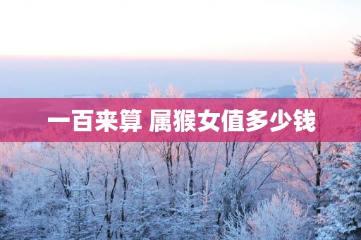 一百来算 属猴女值多少钱