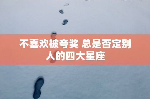 不喜欢被夸奖 总是否定别人的四大星座