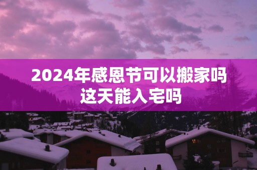 2025年感恩节可以搬家吗 这天能入宅吗