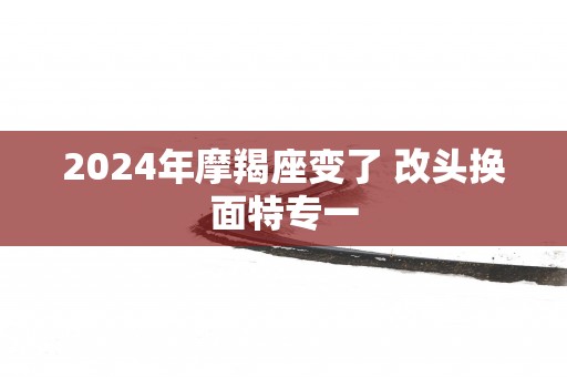 2025年摩羯座变了 改头换面特专一
