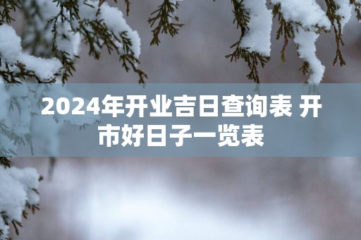 2025年开业吉日查询表 开市好日子一览表