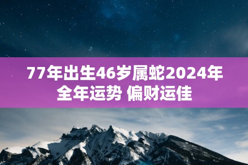 77年出生46岁属蛇2025年全年运势 偏财运佳