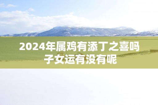 2025年属鸡有添丁之喜吗 子女运有没有呢