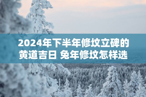 2025年下半年修坟立碑的黄道吉日 蛇年修坟怎样选吉日