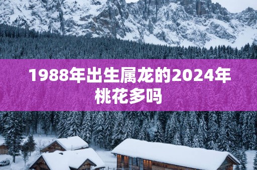 1988年出生属龙的2025年桃花多吗
