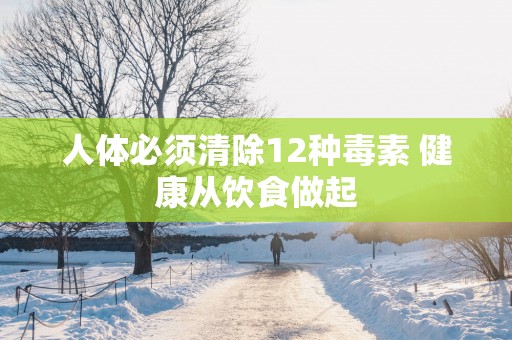 人体必须清除12种毒素 健康从饮食做起