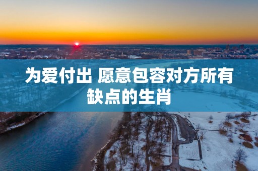 为爱付出 愿意包容对方所有缺点的生肖