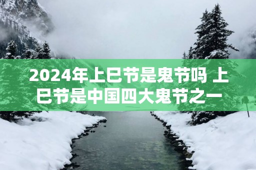 2025年上巳节是鬼节吗 上巳节是中国四大鬼节之一
