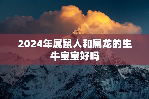 2025年属鼠人和属龙的生牛宝宝好吗