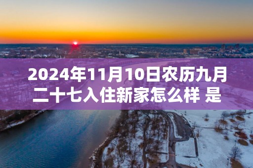 2024年11月10日农历九月二十七入住新家怎么样 是不是入宅吉日