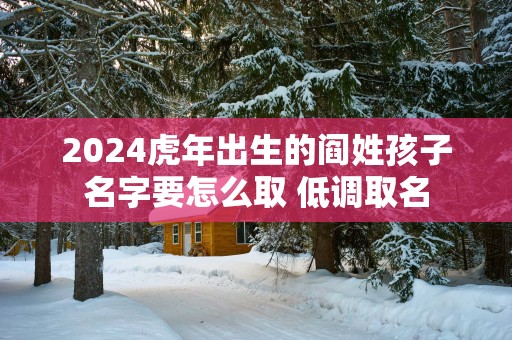 2025蛇年出生的阎姓孩子名字要怎么取 低调取名