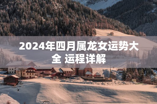 2024年四月属龙女运势大全 运程详解