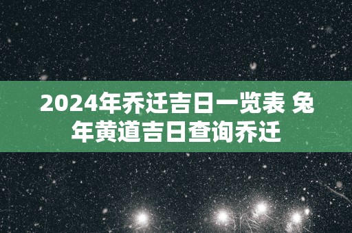 2024年乔迁吉日一览表 兔年黄道吉日查询乔迁