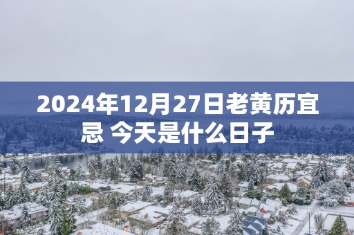 2025年12月27日老黄历宜忌 今天是什么日子