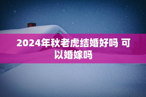 2024年秋老虎结婚好吗 可以婚嫁吗