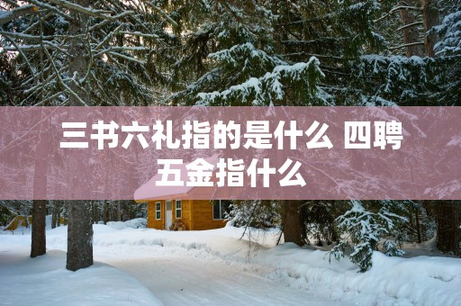 三书六礼指的是什么 四聘五金指什么