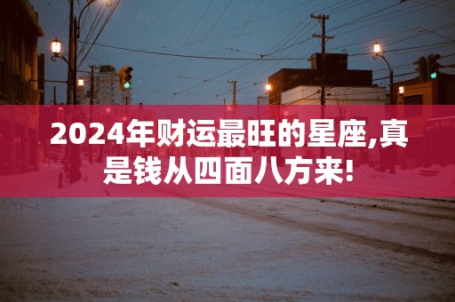 2025年财运最旺的星座,真是钱从四面八方来!