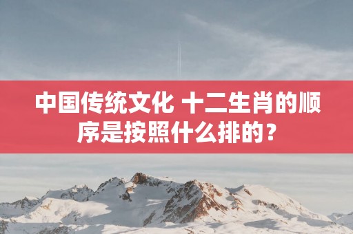 中国传统文化 十二生肖的顺序是按照什么排的？