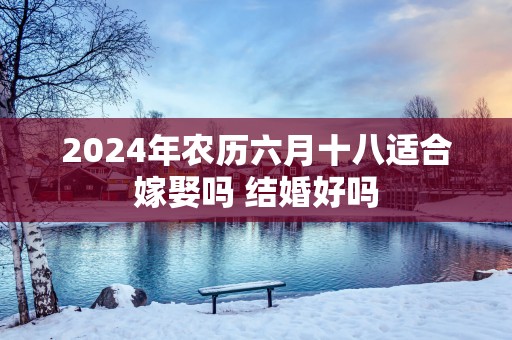 2025年农历六月十八适合嫁娶吗 结婚好吗