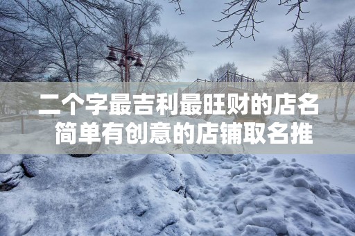 二个字最吉利最旺财的店名  简单有创意的店铺取名推荐