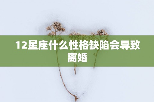 12星座什么性格缺陷会导致离婚