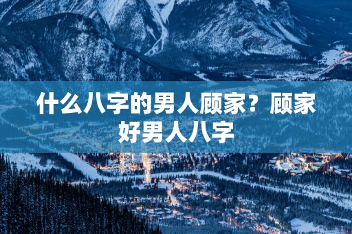 什么八字的男人顾家？顾家好男人八字
