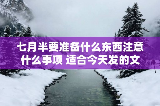 七月半要准备什么东西注意什么事项 适合今天发的文案