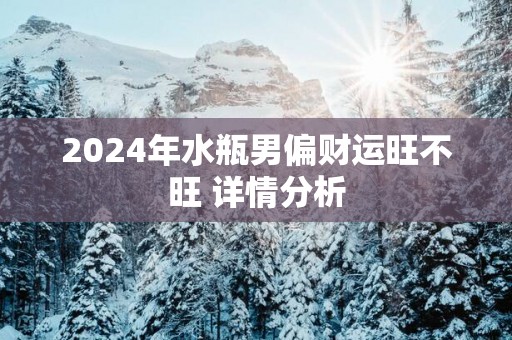 2024年水瓶男偏财运旺不旺 详情分析