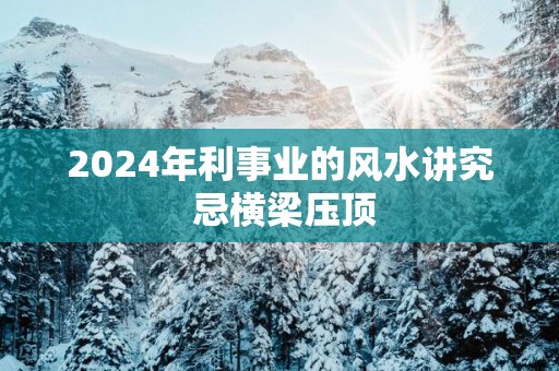 2024年利事业的风水讲究 忌横梁压顶