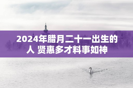 2025年腊月二十一出生的人 贤惠多才料事如神