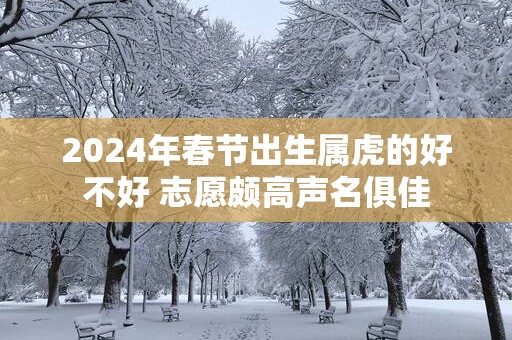 2024年春节出生属虎的好不好 志愿颇高声名俱佳