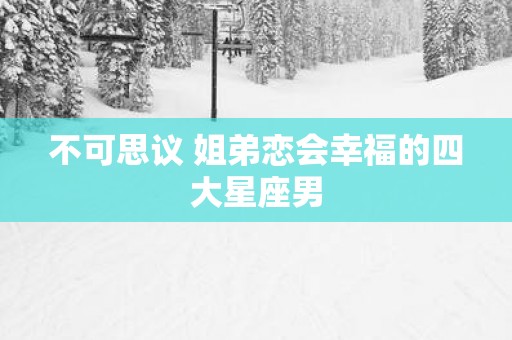 不可思议 姐弟恋会幸福的四大星座男