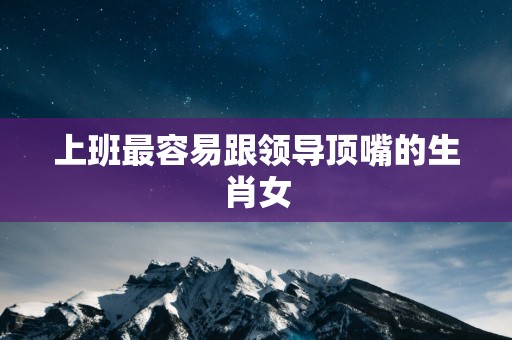 上班最容易跟领导顶嘴的生肖女
