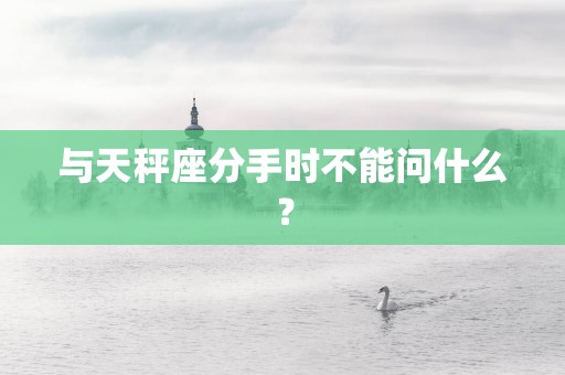 与天秤座分手时不能问什么？