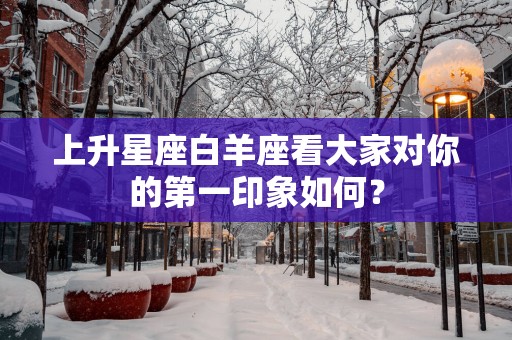 上升星座白羊座看大家对你的第一印象如何？
