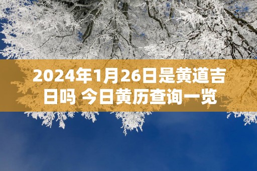 2025年1月26日是黄道吉日吗 今日黄历查询一览